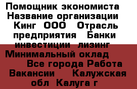 Помощник экономиста › Название организации ­ Кинг, ООО › Отрасль предприятия ­ Банки, инвестиции, лизинг › Минимальный оклад ­ 25 000 - Все города Работа » Вакансии   . Калужская обл.,Калуга г.